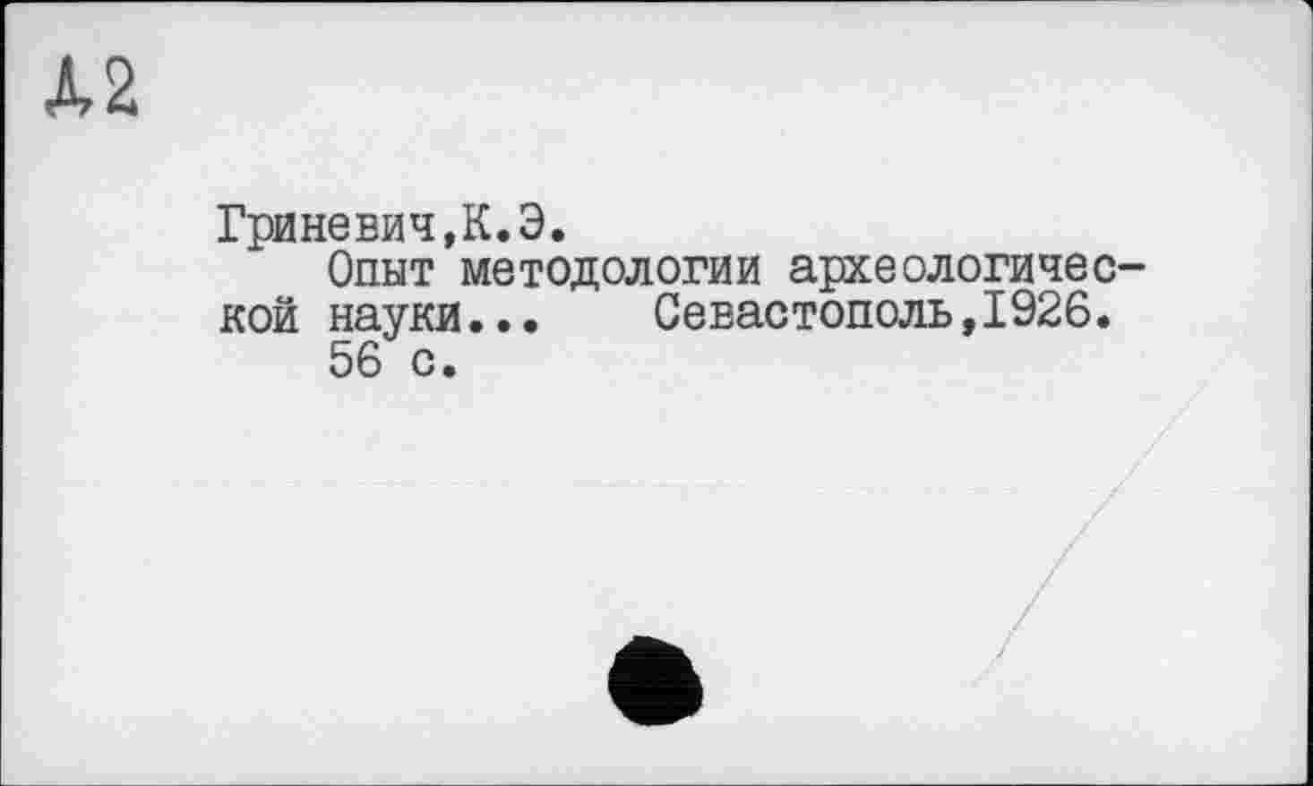 ﻿А2
Гриневич,К. Э.
Опыт методологии археологической науки...	Севастополь,1926.
56 с.